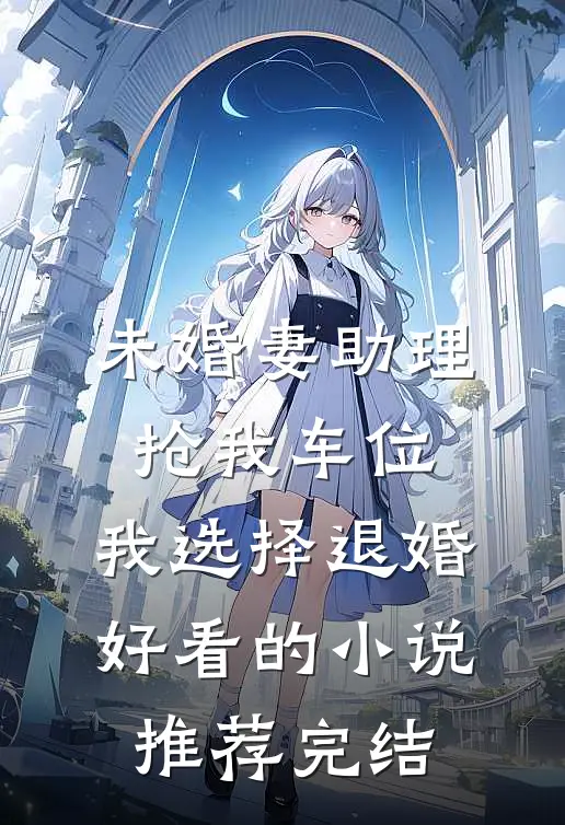 未婚妻助理抢我车位，我选择退婚好看的小说推荐完结