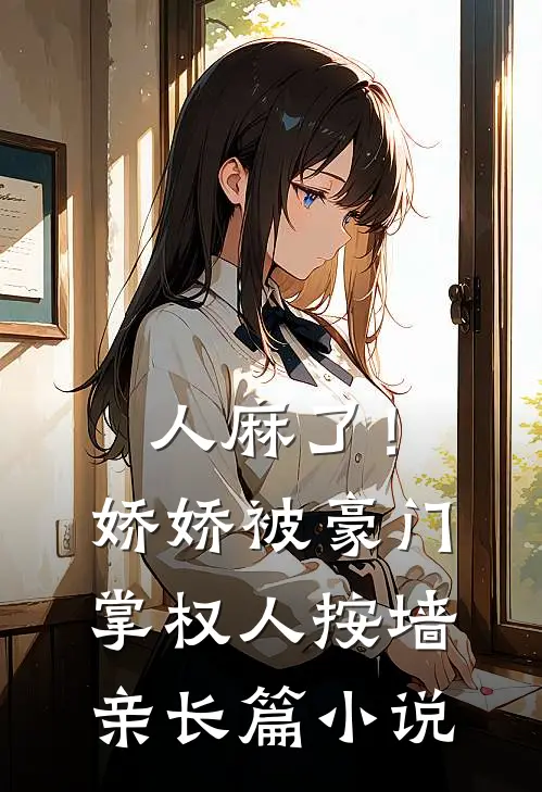 人麻了！娇娇被豪门掌权人按墙亲长篇小说