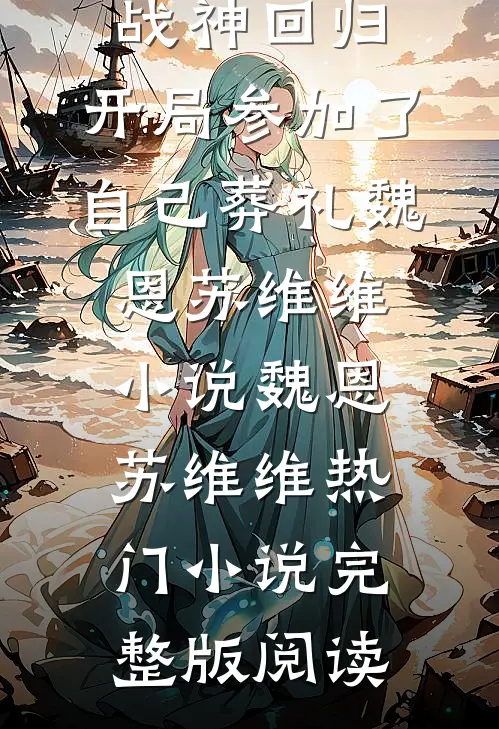 战神回归，开局参加了自己葬礼魏恩苏维维小说魏恩苏维维热门小说完整版阅读
