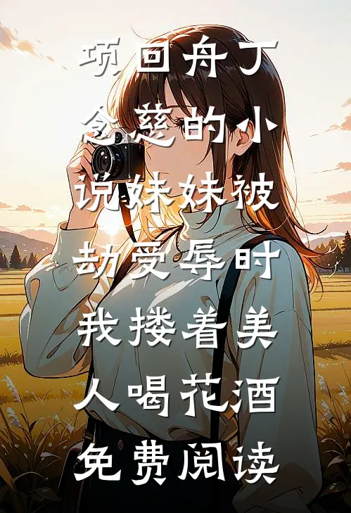 项回舟丁念慈的小说妹妹被劫受辱时，我搂着美人喝花酒免费阅读