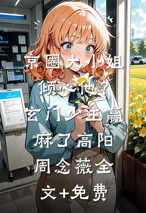 京圈大小姐倾心他？玄门少主赢麻了高阳周念薇全文+免费