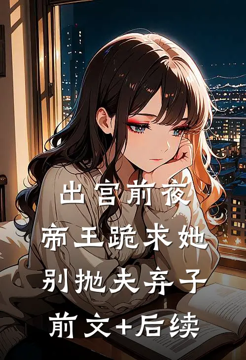 出宫前夜，帝王跪求她别抛夫弃子前文+后续