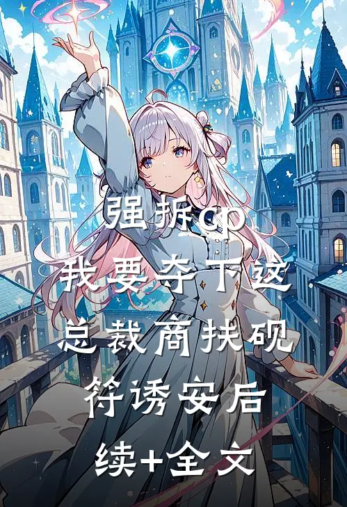 强拆cp，我要夺下这总裁商扶砚符诱安后续+全文