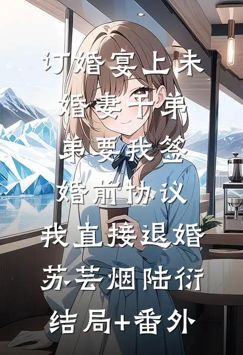 订婚宴上未婚妻干弟弟要我签婚前协议，我直接退婚苏芸烟陆衍结局+番外