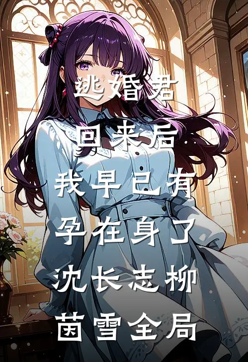 逃婚君回来后，我早已有孕在身了沈长志柳茵雪全局