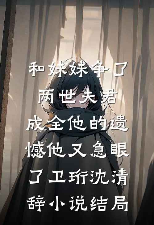 和妹妹争了两世夫君，成全他的遗憾他又急眼了卫珩沈清辞小说结局
