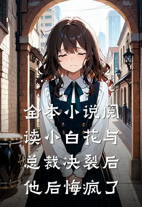 全本小说阅读小白花与总裁决裂后，他后悔疯了