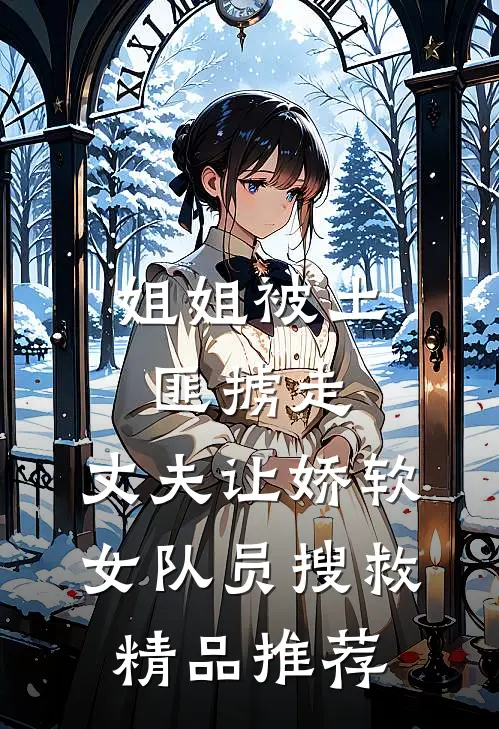 姐姐被土匪掳走，丈夫让娇软女队员搜救精品推荐