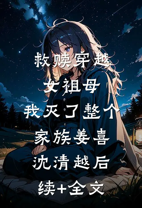 救赎穿越女祖母，我灭了整个家族姜喜沈清越后续+全文