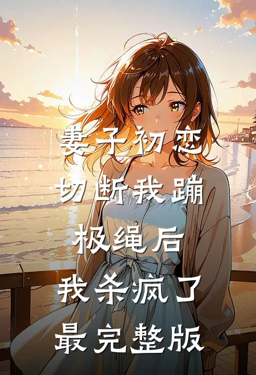 妻子初恋切断我蹦极绳后，我杀疯了最完整版