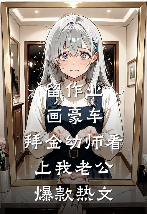 留作业画豪车，拜金幼师看上我老公爆款热文