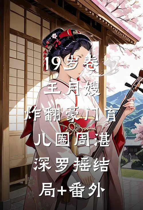 19岁卷王月嫂，炸翻豪门育儿圈周湛深罗摇结局+番外