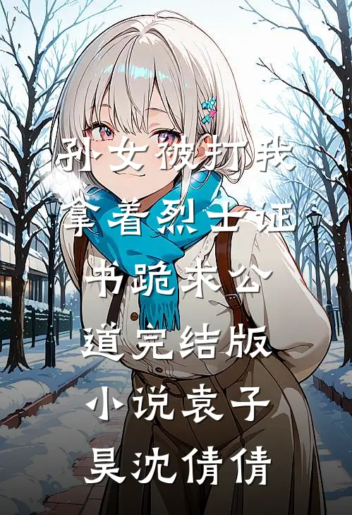 孙女被打我拿着烈士证书跪求公道完结版小说袁子昊沈倩倩