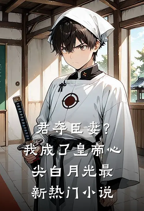 君夺臣妻？我成了皇帝心尖白月光最新热门小说