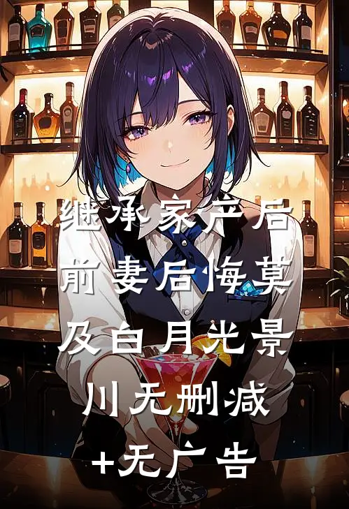 继承家产后，前妻后悔莫及白月光景川无删减+无广告