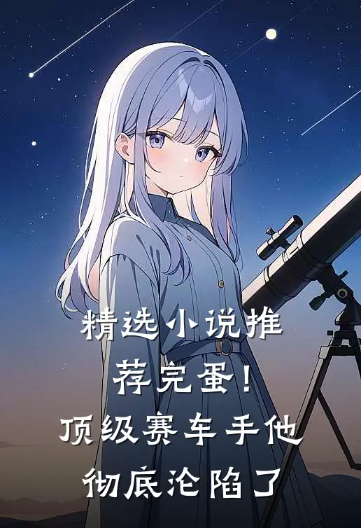 精选小说推荐完蛋！顶级赛车手他彻底沦陷了
