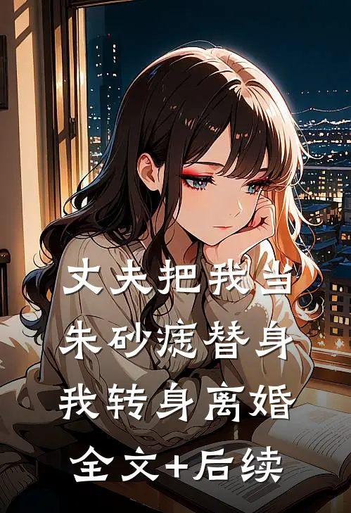 丈夫把我当朱砂痣替身，我转身离婚全文+后续