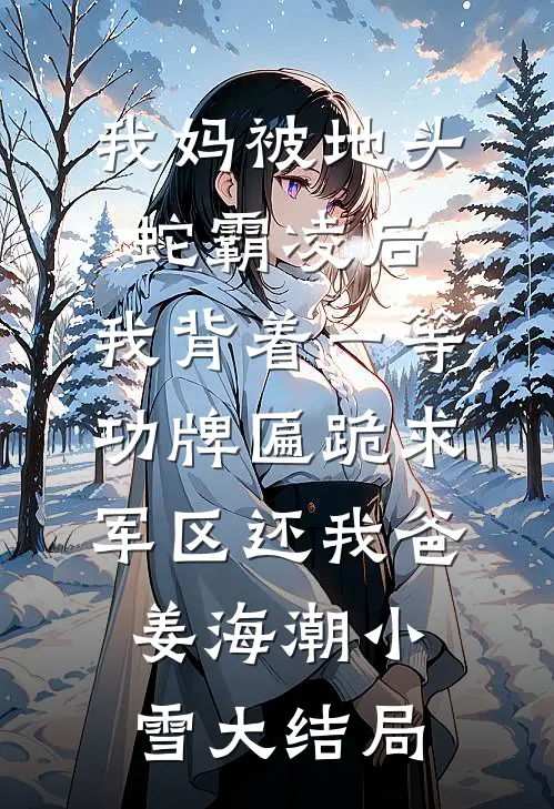 我妈被地头蛇霸凌后，我背着一等功牌匾跪求军区还我爸姜海潮小雪大结局