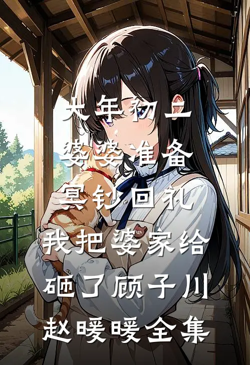 大年初二婆婆准备冥钞回礼，我把婆家给砸了顾子川赵暖暖 全集