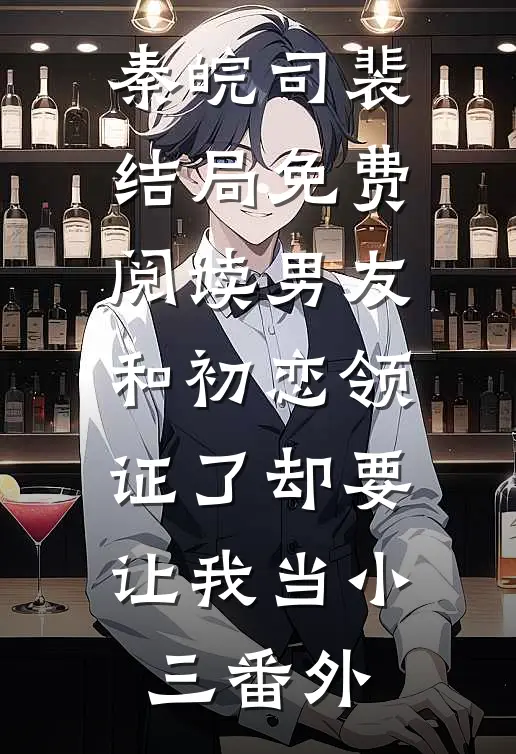 秦皖司裴结局免费阅读男友和初恋领证了却要让我当小三番外