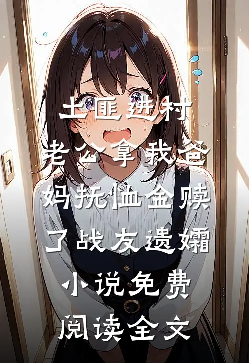 土匪进村，老公拿我爸妈抚恤金赎了战友遗孀小说免费阅读全文