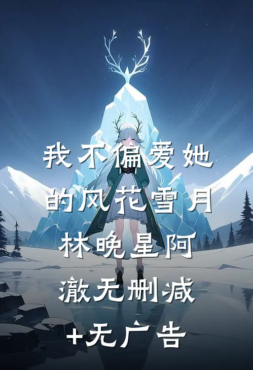 我不偏爱她的风花雪月林晚星阿澈无删减+无广告