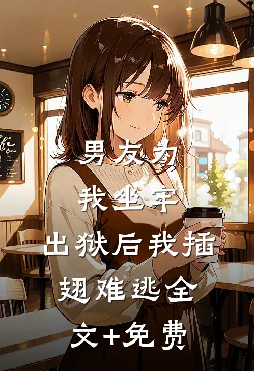 男友为我坐牢，出狱后我插翅难逃全文+免费