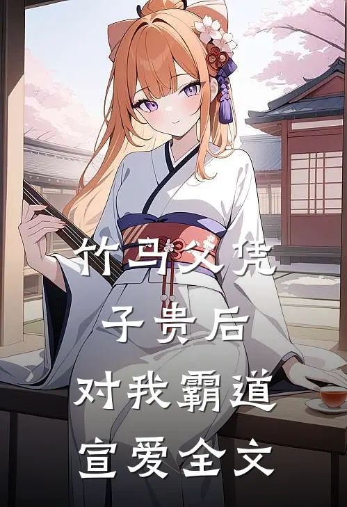 竹马父凭子贵后，对我霸道宣爱全文