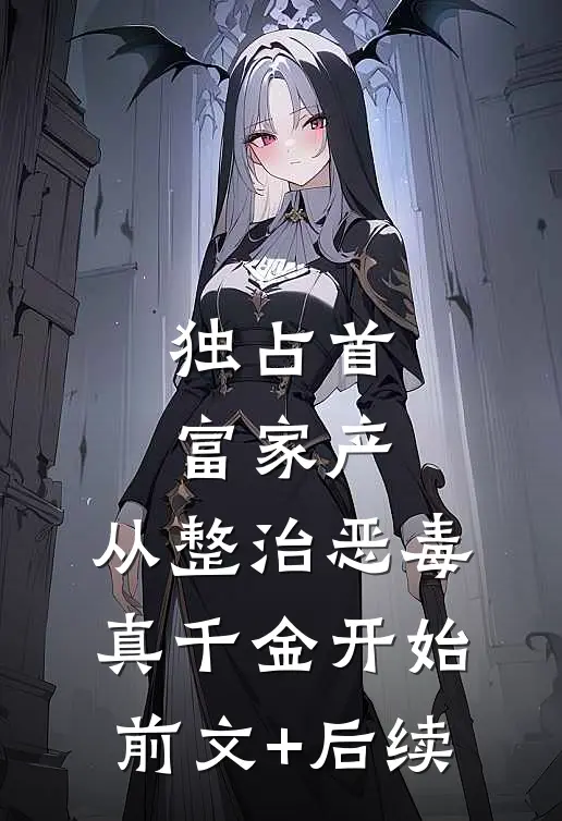 独占首富家产，从整治恶毒真千金开始前文+后续