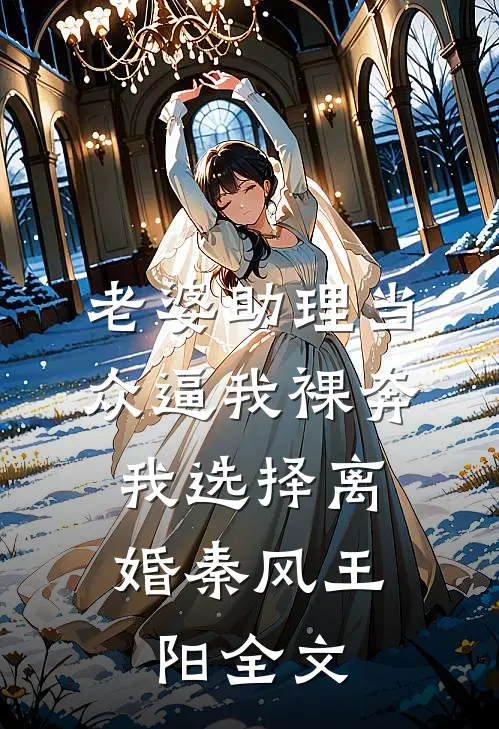 老婆助理当众逼我裸奔，我选择离婚秦风王阳全文
