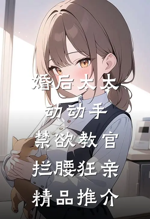婚后太太动动手，禁欲教官拦腰狂亲精品推介