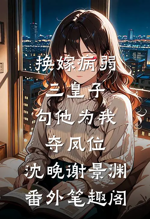 换嫁病弱三皇子，勾他为我夺凤位：沈晚谢景渊番外笔趣阁