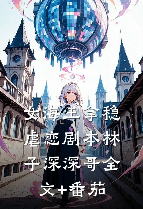 女海王拿稳虐恋剧本林子深深哥全文+番茄