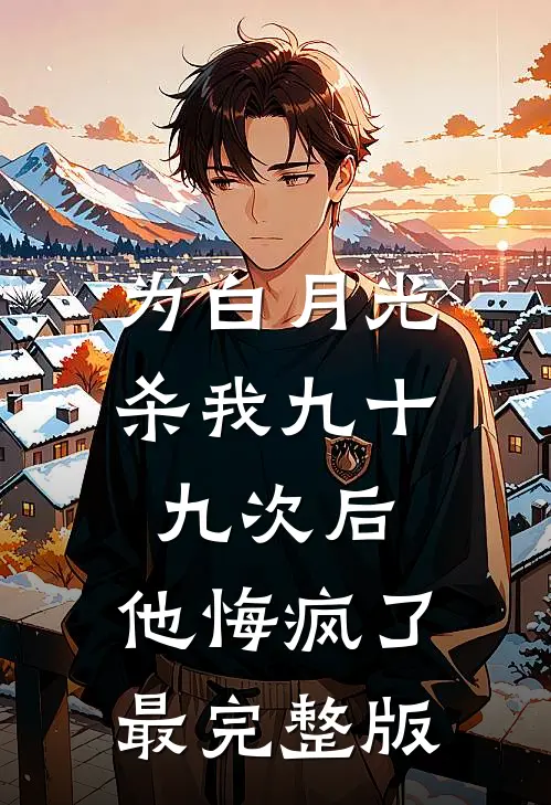 为白月光杀我九十九次后，他悔疯了最完整版