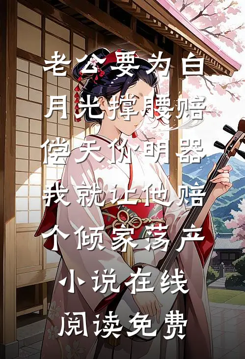 老公要为白月光撑腰赔偿天价明器，我就让他赔个倾家荡产小说在线阅读免费