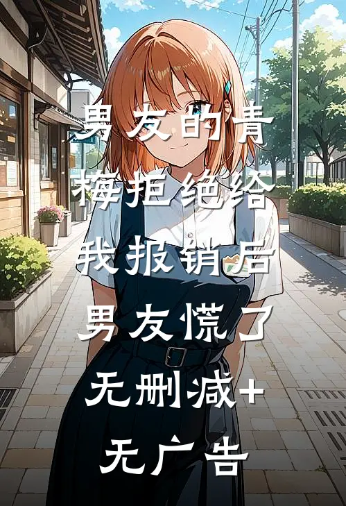 男友的青梅拒绝给我报销后，男友慌了无删减+无广告