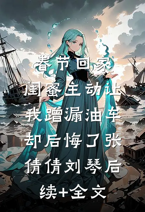 春节回家，闺蜜主动让我蹭漏油车却后悔了张倩倩刘琴后续+全文