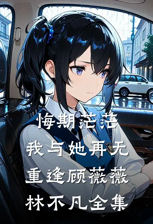 悔期茫茫，我与她再无重逢顾薇薇林不凡全集