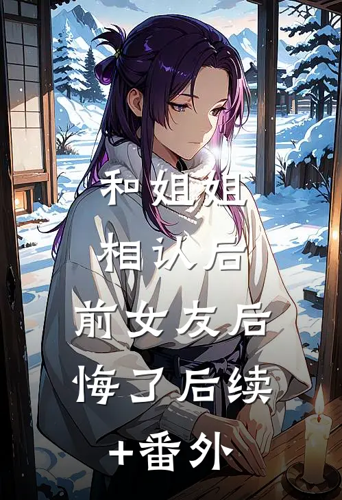 和姐姐相认后，前女友后悔了后续+番外
