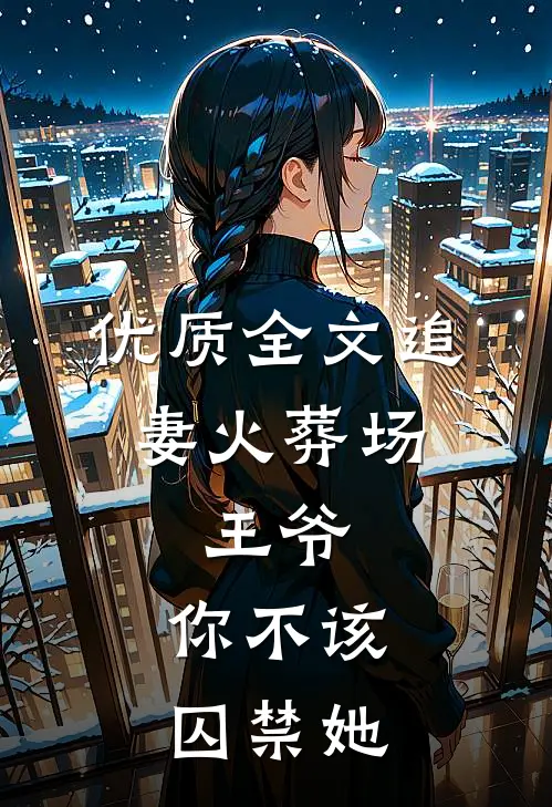 优质全文追妻火葬场：王爷，你不该囚禁她