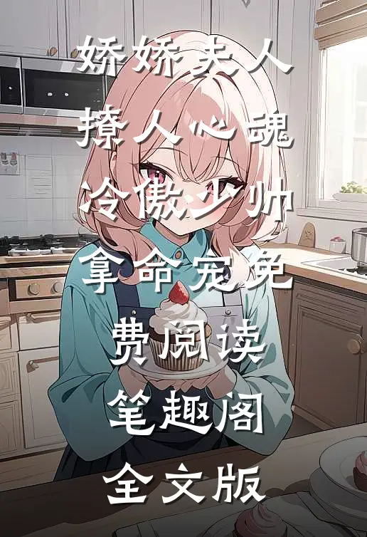 娇娇夫人撩人心魂冷傲少帅拿命宠免费阅读笔趣阁全文版