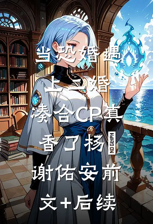 当恐婚遇上二婚：凑合CP真香了杨杣谢佑安前文+后续