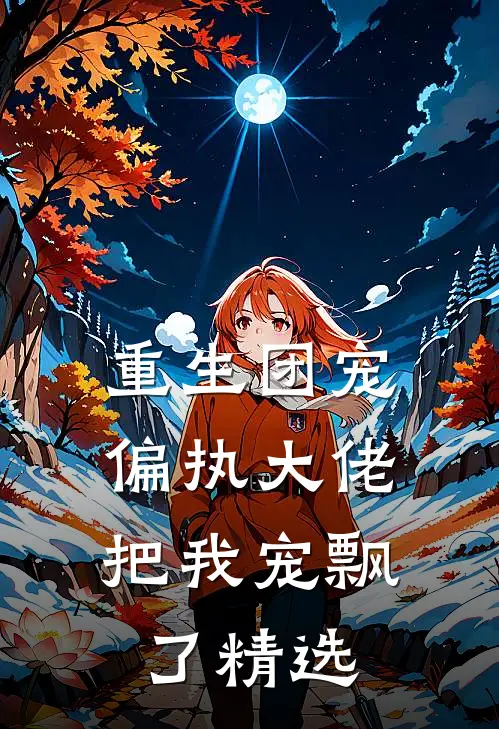 重生团宠：偏执大佬把我宠飘了精选