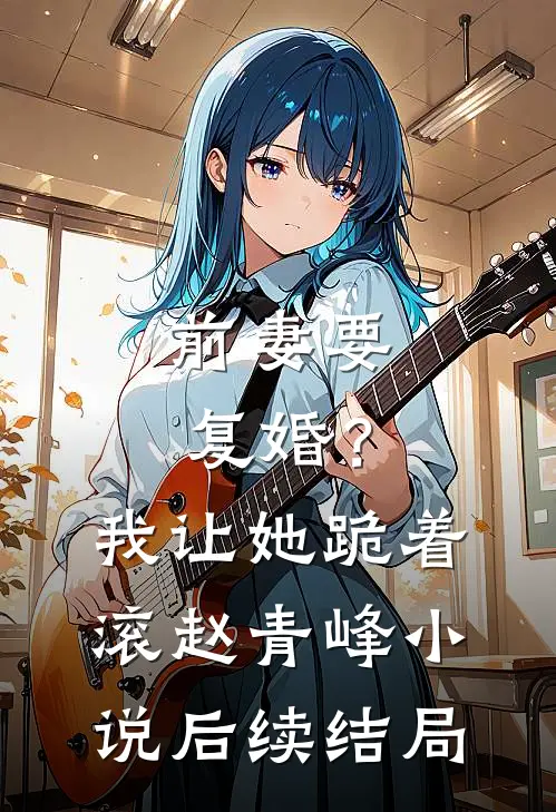 前妻要复婚？我让她跪着滚赵青峰小说后续结局