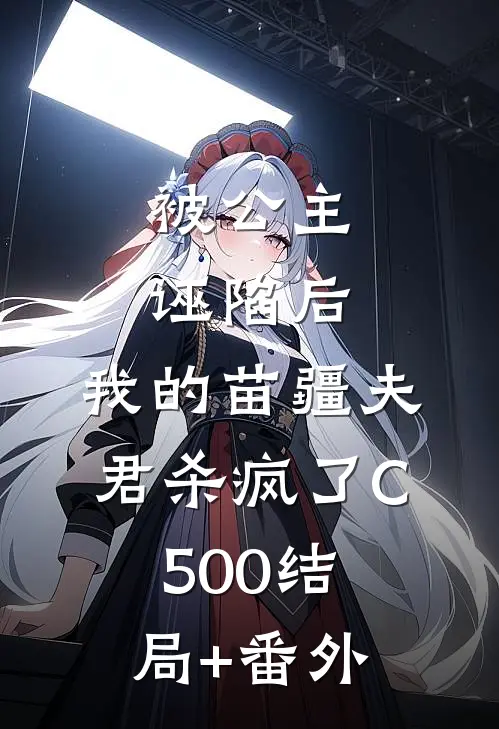 被公主诬陷后，我的苗疆夫君杀疯了C500结局+番外