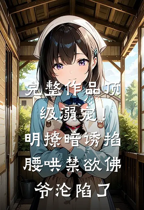 完整作品顶级溺宠！明撩暗诱掐腰哄，禁欲佛爷沦陷了