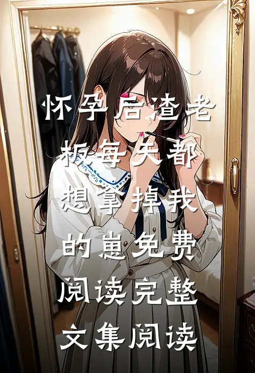怀孕后渣老板每天都想拿掉我的崽免费阅读完整文集阅读