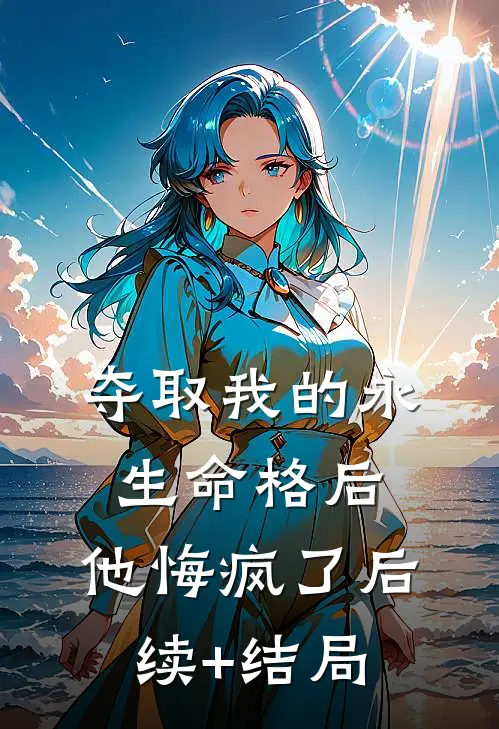 夺取我的永生命格后，他悔疯了后续+结局