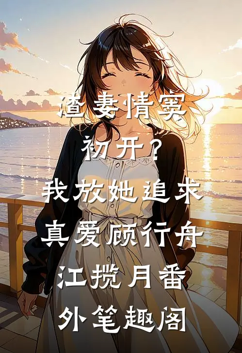 渣妻情窦初开？我放她追求真爱：顾行舟江揽月番外笔趣阁