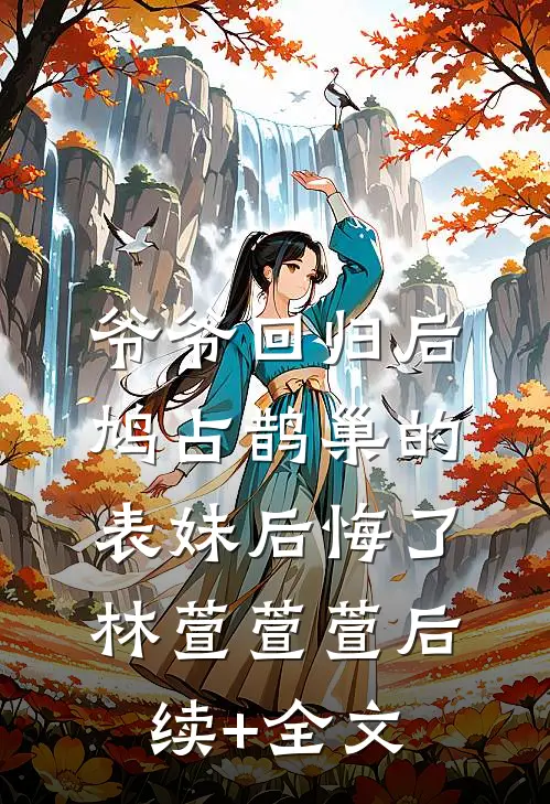 爷爷回归后，鸠占鹊巢的表妹后悔了林萱萱萱后续+全文